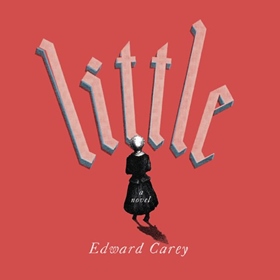 LITTLE by Edward Carey, read by Jayne Entwistle