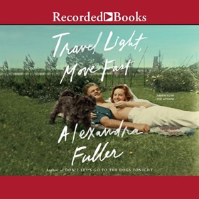 TRAVEL LIGHT MOVE FAST by Alexandra Fuller, read by Alexandra Fuller