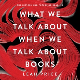 WHAT WE TALK ABOUT WHEN WE TALK ABOUT BOOKS  by Leah Price, read by Elisabeth Rodgers