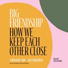 BIG FRIENDSHIP by Aminatou Sow, Ann Friedman, read by Aminatou Sow, Ann Friedman