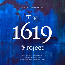 THE 1619 PROJECT by Nikole Hannah-Jones, The New York Times Magazine, Caitlin Roper, Ilena Silverman, Jake Silverstein [Eds.], read by Nikole Hannah-Jones and a Full Cast
