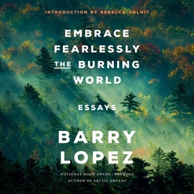 EMBRACE FEARLESSLY THE BURNING WORLD by Barry Lopez, Rebecca Solnit [Intro.], read by James Naughton, Rebecca Solnit [Intro.]