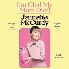 I'M GLAD MY MOM DIED by Jennette McCurdy, read by Jennette McCurdy