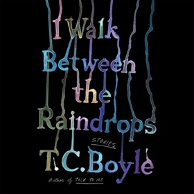 I WALK BETWEEN THE RAINDROPS by T.C. Boyle, read by T.C. Boyle, Cheryl Smith, Jason Culp, Derek Perkins, Jeremy Arthur, Stephen Mendel, Johnathan McClain, Ewan Chung, Pete Simonelli, David de Vries, Nan McNamara, Rex Anderson