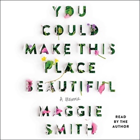 YOU COULD MAKE THIS PLACE BEAUTIFUL by Maggie Smith, read by Maggie Smith