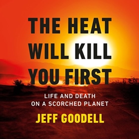 THE HEAT WILL KILL YOU FIRST by Jeff Goodell, read by L.J. Ganser