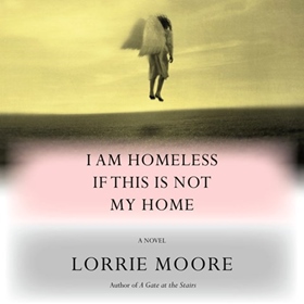 I AM HOMELESS IF THIS IS NOT MY HOME by Lorrie Moore, read by Sophie Amoss
