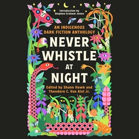 NEVER WHISTLE AT NIGHT by Shane Hawk, Theodore C. Van Alst Jr. [Eds.], read by Erin Tripp, Elle-Máijá Tailfeathers, Joelle Peters, Kaniehtiio Horn, Lisa Cromarty, Maika Harper, Shane Ghostkeeper, Sheldon Elter, Tara Sky