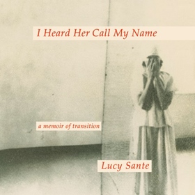 I HEARD HER CALL MY NAME by Lucy Sante, read by Lucy Sante