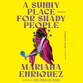 A SUNNY PLACE FOR SHADY PEOPLE by Mariana Enriquez, Megan McDowell [Trans.], read by Lee Osorio, Annette Amelia Oliveira, Sol Madariaga, Maria Liatis